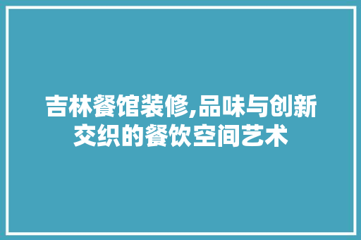 吉林餐馆装修,品味与创新交织的餐饮空间艺术 木雕艺术