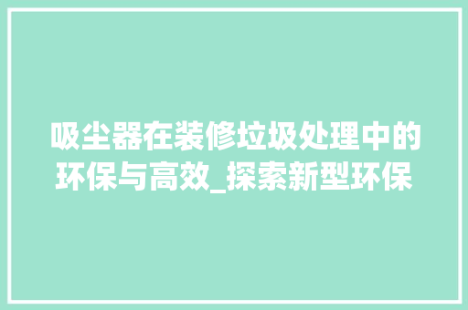 吸尘器在装修垃圾处理中的环保与高效_探索新型环保装修垃圾处理方法 地板材料