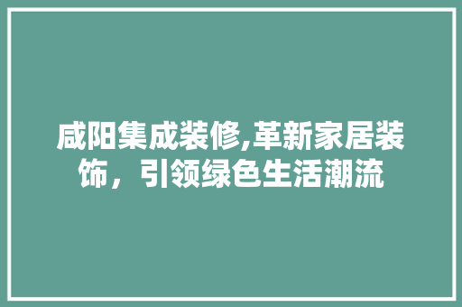 咸阳集成装修,革新家居装饰，引领绿色生活潮流 木雕艺术