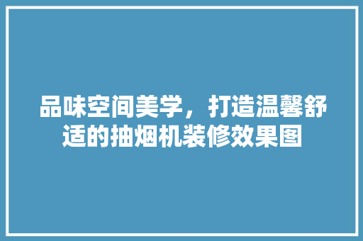 品味空间美学，打造温馨舒适的抽烟机装修效果图 地板材料