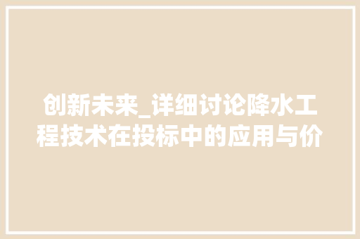 创新未来_详细讨论降水工程技术在投标中的应用与价值