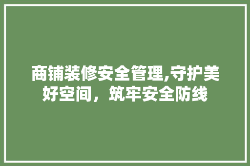 商铺装修安全管理,守护美好空间，筑牢安全防线 客厅装修