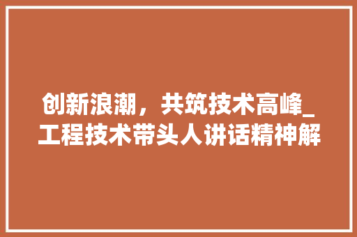 创新浪潮，共筑技术高峰_工程技术带头人讲话精神解读 家居装修