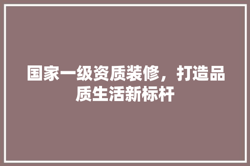 国家一级资质装修，打造品质生活新标杆