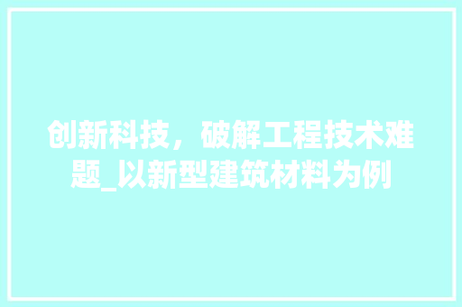 创新科技，破解工程技术难题_以新型建筑材料为例 家居装修