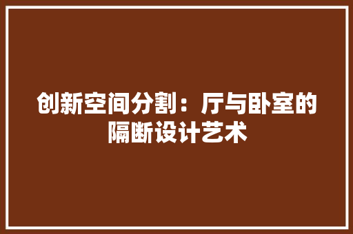 创新空间分割：厅与卧室的隔断设计艺术 家居装修