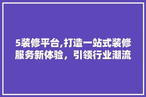 5装修平台,打造一站式装修服务新体验，引领行业潮流 软装设计
