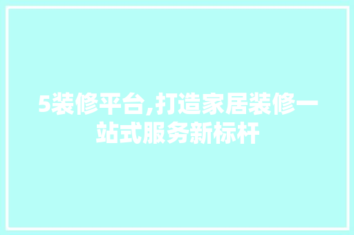 5装修平台,打造家居装修一站式服务新标杆 软装设计