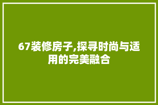 67装修房子,探寻时尚与适用的完美融合 家居装修