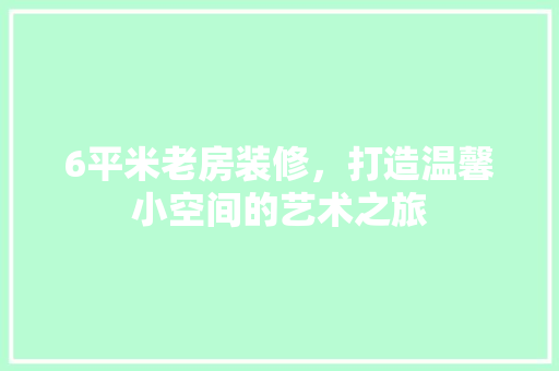 6平米老房装修，打造温馨小空间的艺术之旅 家居装修