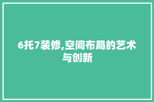 6托7装修,空间布局的艺术与创新 中式风格装饰