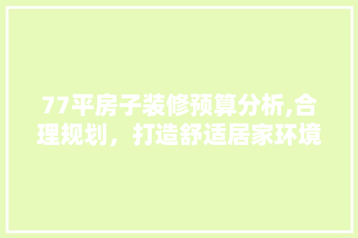 77平房子装修预算分析,合理规划，打造舒适居家环境 木雕艺术