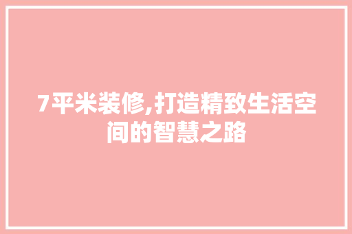 7平米装修,打造精致生活空间的智慧之路