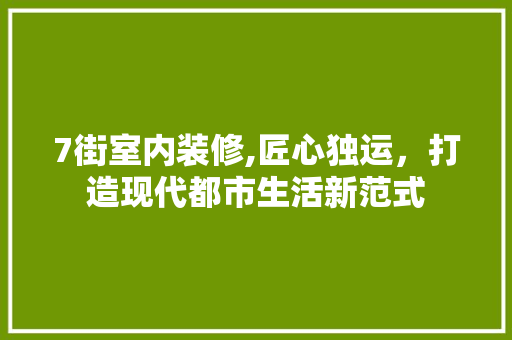 7街室内装修,匠心独运，打造现代都市生活新范式 中式风格装饰