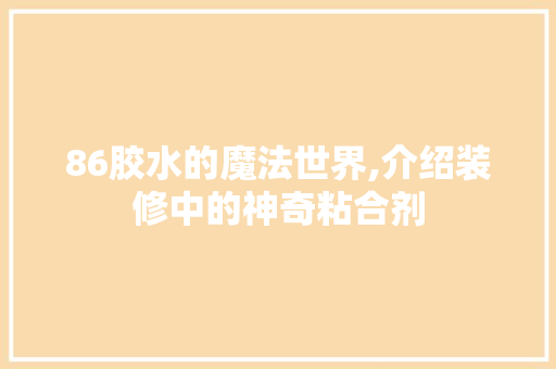 86胶水的魔法世界,介绍装修中的神奇粘合剂 中式风格装饰