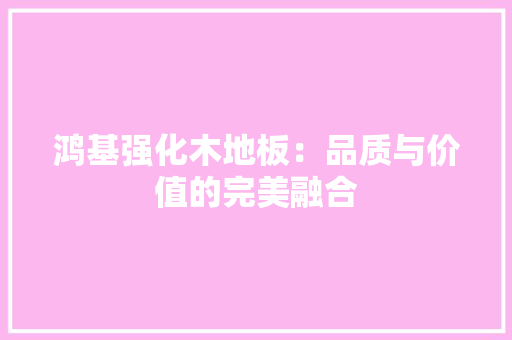 鸿基强化木地板：品质与价值的完美融合 室内设计