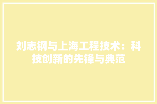 刘志钢与上海工程技术：科技创新的先锋与典范 家居装修