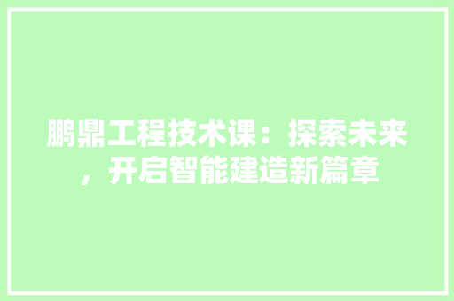鹏鼎工程技术课：探索未来，开启智能建造新篇章
