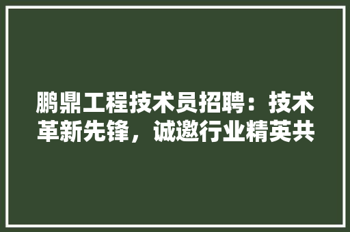 鹏鼎工程技术员招聘：技术革新先锋，诚邀行业精英共筑未来 室内设计