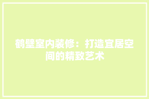 鹤壁室内装修：打造宜居空间的精致艺术 室内设计