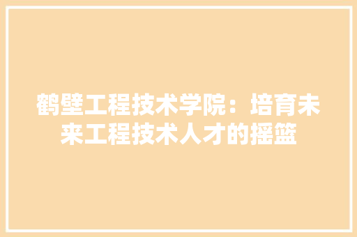 鹤壁工程技术学院：培育未来工程技术人才的摇篮