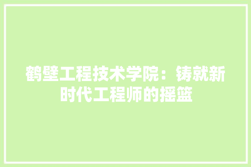 鹤壁工程技术学院：铸就新时代工程师的摇篮 室内设计