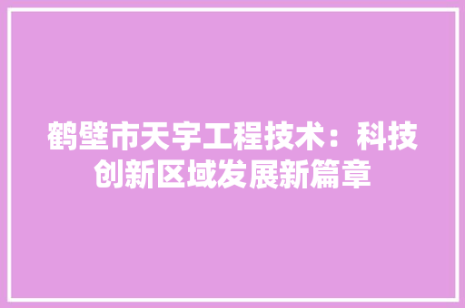 鹤壁市天宇工程技术：科技创新区域发展新篇章 室内设计