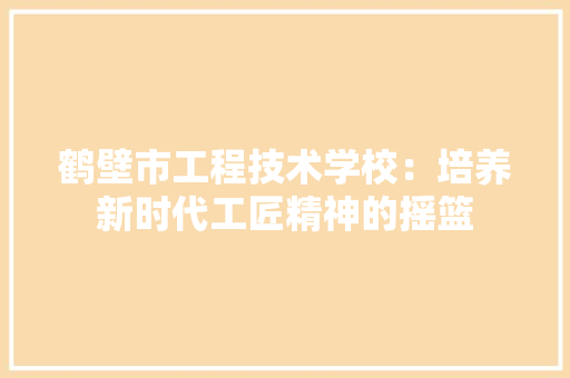 鹤壁市工程技术学校：培养新时代工匠精神的摇篮 室内设计