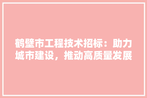 鹤壁市工程技术招标：助力城市建设，推动高质量发展 室内设计