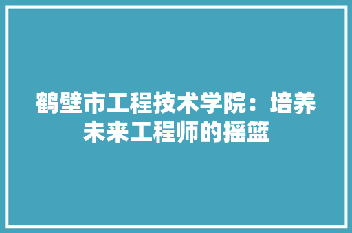 鹤壁市工程技术学院：培养未来工程师的摇篮 室内设计