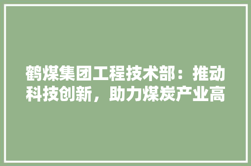 鹤煤集团工程技术部：推动科技创新，助力煤炭产业高质量发展