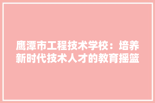 鹰潭市工程技术学校：培养新时代技术人才的教育摇篮
