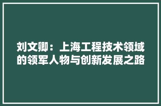 刘文卿：上海工程技术领域的领军人物与创新发展之路 家居装修