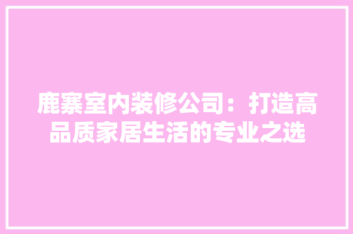 鹿寨室内装修公司：打造高品质家居生活的专业之选