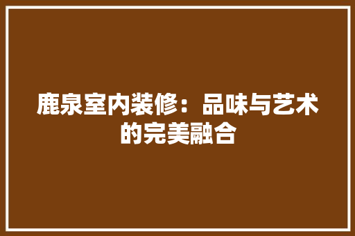 鹿泉室内装修：品味与艺术的完美融合 室内设计