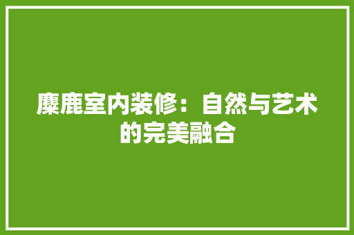 麋鹿室内装修：自然与艺术的完美融合 室内设计