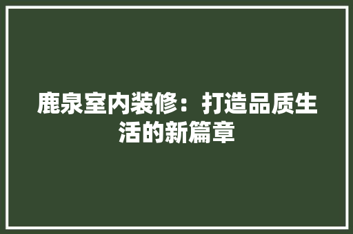 鹿泉室内装修：打造品质生活的新篇章 室内设计
