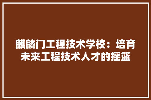 麒麟门工程技术学校：培育未来工程技术人才的摇篮 室内设计
