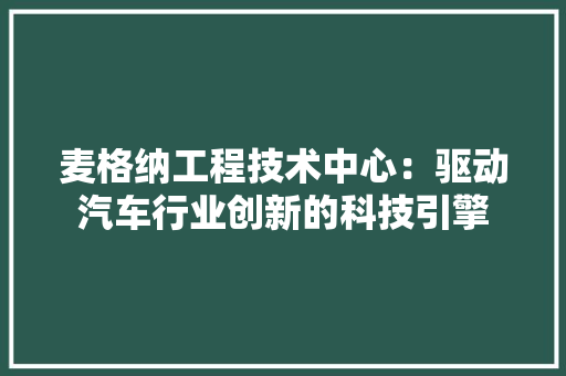 麦格纳工程技术中心：驱动汽车行业创新的科技引擎