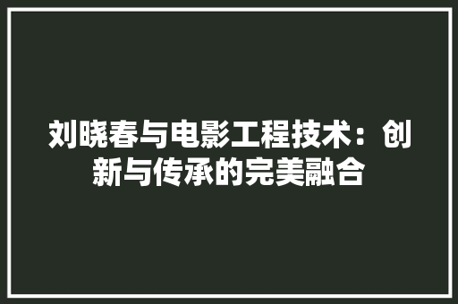 刘晓春与电影工程技术：创新与传承的完美融合