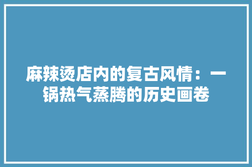 麻辣烫店内的复古风情：一锅热气蒸腾的历史画卷 室内设计
