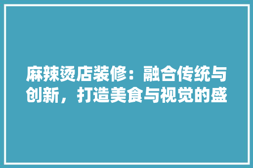 麻辣烫店装修：融合传统与创新，打造美食与视觉的盛宴 室内设计