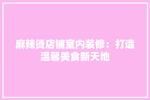 麻辣烫店铺室内装修：打造温馨美食新天地 室内设计