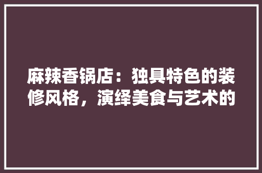 麻辣香锅店：独具特色的装修风格，演绎美食与艺术的完美融合 室内设计