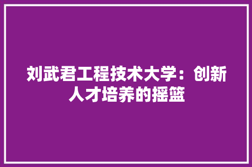 刘武君工程技术大学：创新人才培养的摇篮 家居装修
