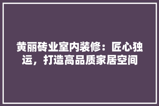 黄丽砖业室内装修：匠心独运，打造高品质家居空间 室内设计