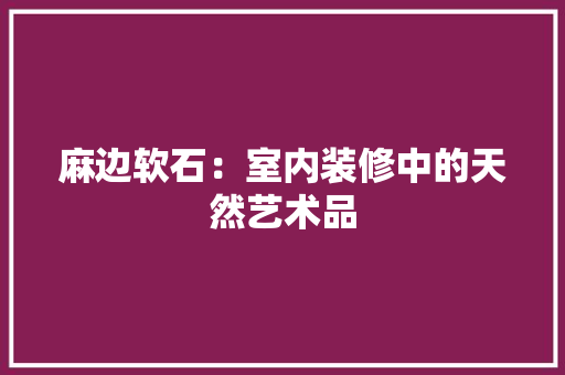 麻边软石：室内装修中的天然艺术品 室内设计