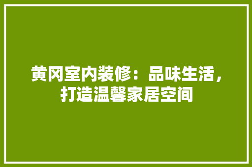 黄冈室内装修：品味生活，打造温馨家居空间