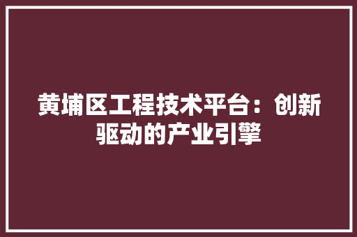 黄埔区工程技术平台：创新驱动的产业引擎