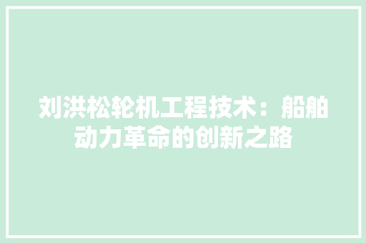 刘洪松轮机工程技术：船舶动力革命的创新之路 家居装修